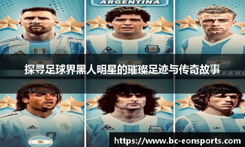 探寻足球界黑人明星的璀璨足迹与传奇故事